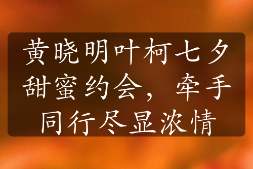 黃曉明葉柯七夕甜蜜約會(huì)，牽手同行盡顯濃情