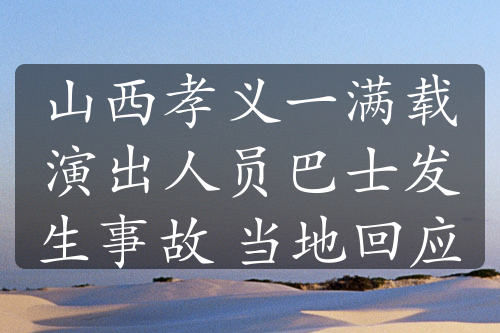 山西孝義一滿載演出人員巴士發(fā)生事故 當(dāng)?shù)鼗貞?yīng)